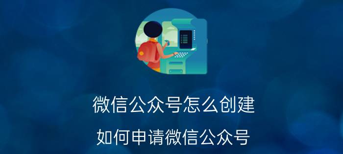 微信公众号怎么创建 如何申请微信公众号？